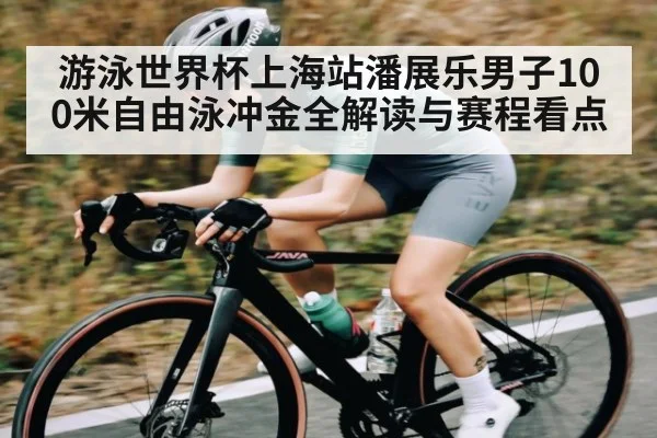 游泳世界杯上海站潘展乐男子100米自由泳冲金全解读与赛程看点