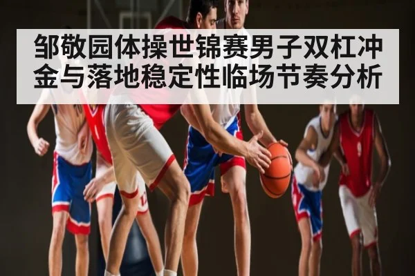 邹敬园体操世锦赛男子双杠冲金与落地稳定性临场节奏分析