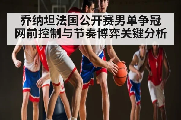 乔纳坦法国公开赛男单争冠 网前控制与节奏博弈关键分析