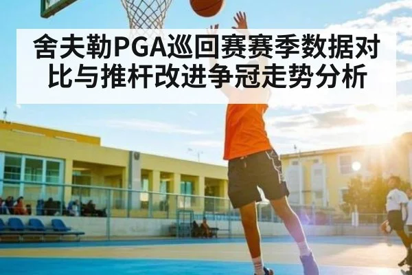 舍夫勒PGA巡回赛赛季数据对比与推杆改进争冠走势分析