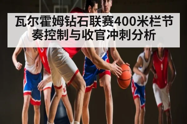 瓦尔霍姆钻石联赛400米栏节奏控制与收官冲刺分析